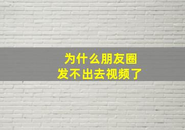 为什么朋友圈发不出去视频了