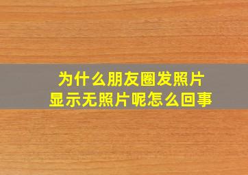 为什么朋友圈发照片显示无照片呢怎么回事