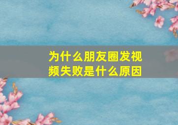 为什么朋友圈发视频失败是什么原因