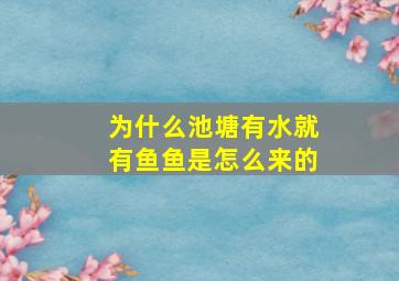 为什么池塘有水就有鱼鱼是怎么来的