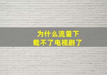 为什么流量下载不了电视剧了