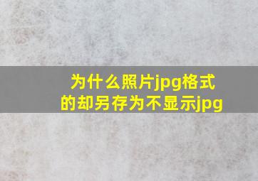 为什么照片jpg格式的却另存为不显示jpg