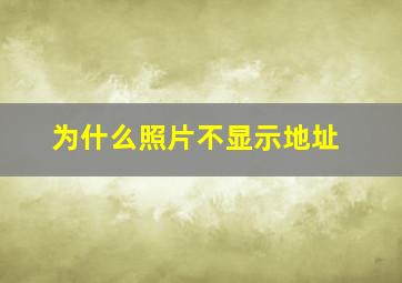 为什么照片不显示地址