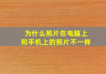 为什么照片在电脑上和手机上的照片不一样