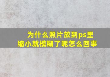 为什么照片放到ps里缩小就模糊了呢怎么回事