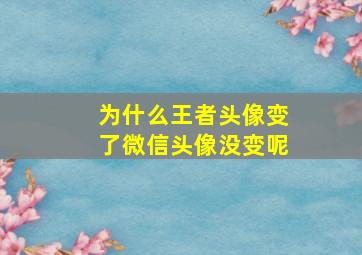 为什么王者头像变了微信头像没变呢