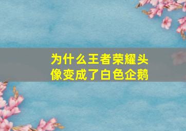 为什么王者荣耀头像变成了白色企鹅