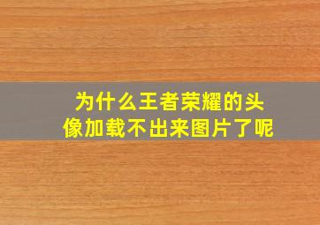 为什么王者荣耀的头像加载不出来图片了呢