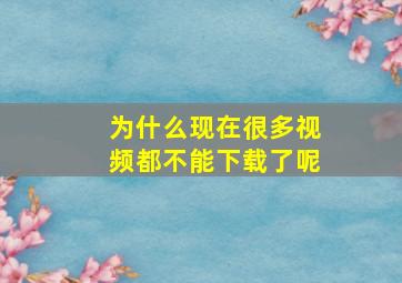 为什么现在很多视频都不能下载了呢