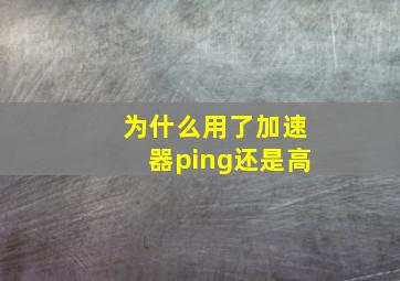 为什么用了加速器ping还是高