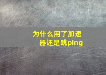 为什么用了加速器还是跳ping