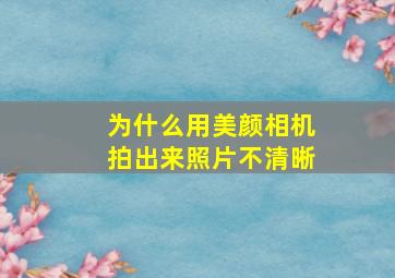 为什么用美颜相机拍出来照片不清晰