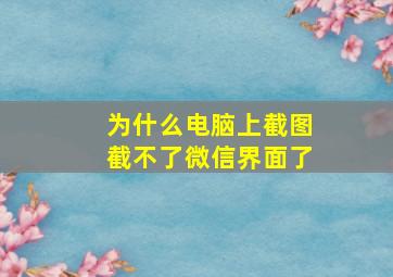 为什么电脑上截图截不了微信界面了