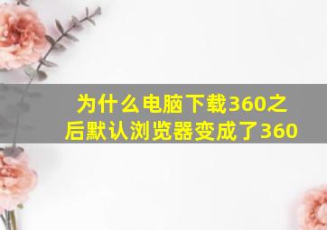 为什么电脑下载360之后默认浏览器变成了360