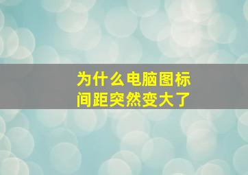 为什么电脑图标间距突然变大了