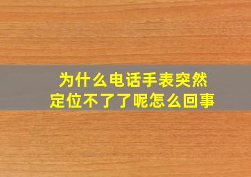 为什么电话手表突然定位不了了呢怎么回事