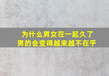 为什么男女在一起久了男的会变得越来越不在乎