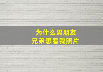 为什么男朋友兄弟想看我照片