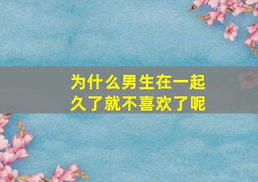 为什么男生在一起久了就不喜欢了呢