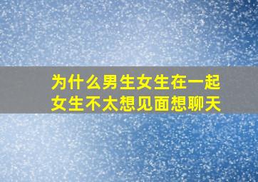 为什么男生女生在一起女生不太想见面想聊天