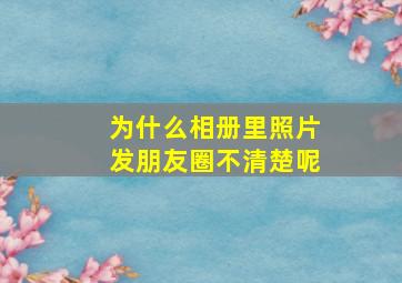 为什么相册里照片发朋友圈不清楚呢