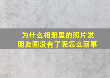 为什么相册里的照片发朋友圈没有了呢怎么回事