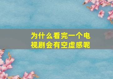 为什么看完一个电视剧会有空虚感呢