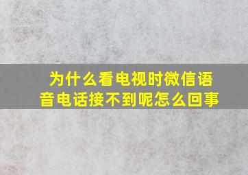 为什么看电视时微信语音电话接不到呢怎么回事