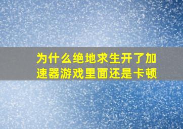 为什么绝地求生开了加速器游戏里面还是卡顿