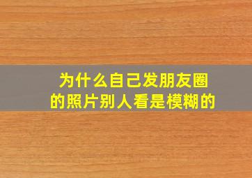 为什么自己发朋友圈的照片别人看是模糊的