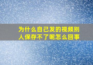 为什么自己发的视频别人保存不了呢怎么回事