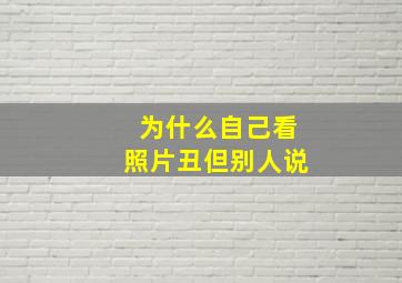 为什么自己看照片丑但别人说