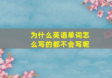 为什么英语单词怎么写的都不会写呢