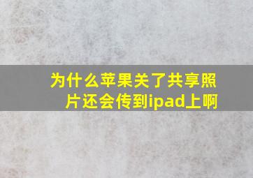 为什么苹果关了共享照片还会传到ipad上啊