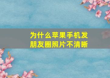 为什么苹果手机发朋友圈照片不清晰