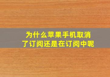 为什么苹果手机取消了订阅还是在订阅中呢