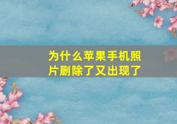 为什么苹果手机照片删除了又出现了