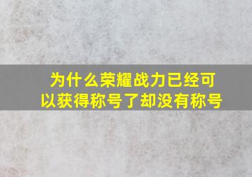 为什么荣耀战力已经可以获得称号了却没有称号