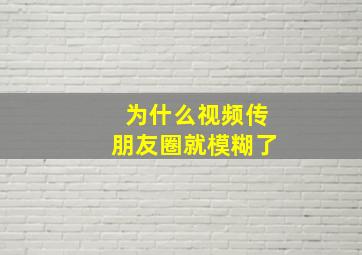 为什么视频传朋友圈就模糊了