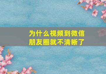 为什么视频到微信朋友圈就不清晰了