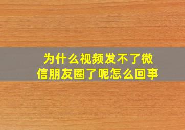 为什么视频发不了微信朋友圈了呢怎么回事