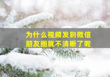 为什么视频发到微信朋友圈就不清晰了呢