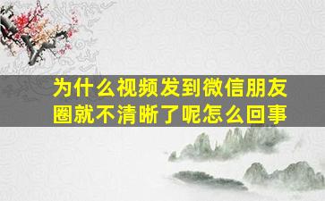 为什么视频发到微信朋友圈就不清晰了呢怎么回事