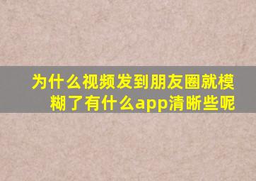 为什么视频发到朋友圈就模糊了有什么app清晰些呢