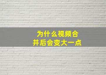 为什么视频合并后会变大一点