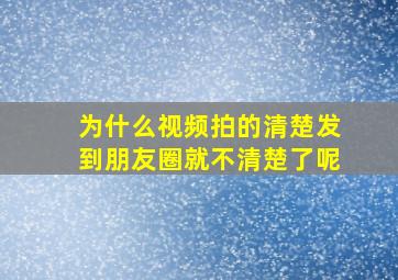 为什么视频拍的清楚发到朋友圈就不清楚了呢