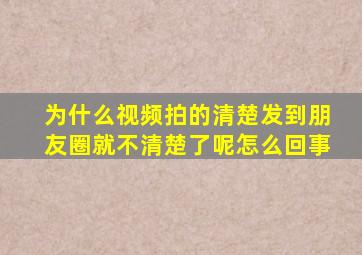 为什么视频拍的清楚发到朋友圈就不清楚了呢怎么回事