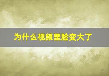 为什么视频里脸变大了