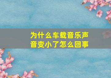 为什么车载音乐声音变小了怎么回事