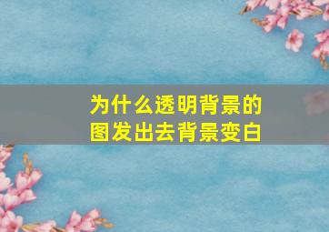 为什么透明背景的图发出去背景变白